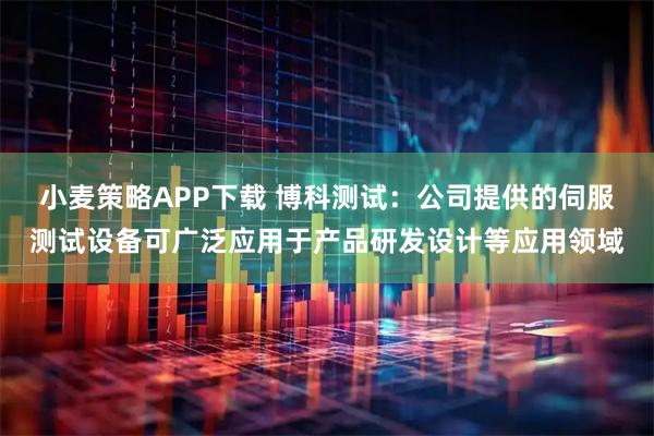 小麦策略APP下载 博科测试：公司提供的伺服测试设备可广泛应用于产品研发设计等应用领域