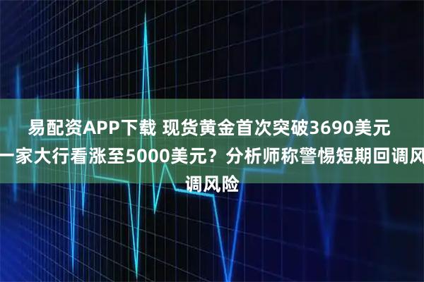 易配资APP下载 现货黄金首次突破3690美元 又一家大行看涨至5000美元？分析师称警惕短期回调风险
