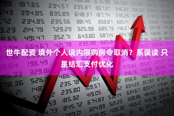 世牛配资 境外个人境内限购房令取消？系误读 只是结汇支付优化