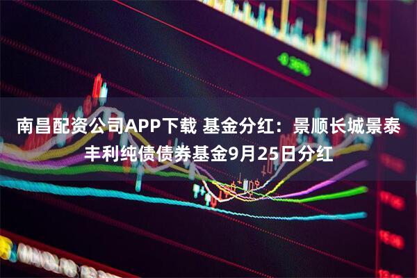 南昌配资公司APP下载 基金分红：景顺长城景泰丰利纯债债券基金9月25日分红