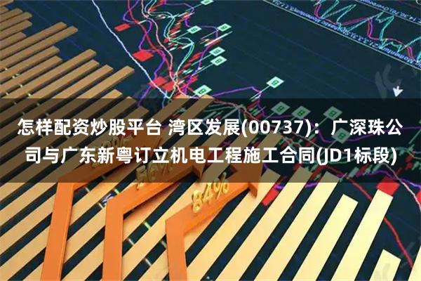 怎样配资炒股平台 湾区发展(00737)：广深珠公司与广东新粤订立机电工程施工合同(JD1标段)