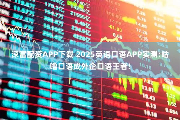 深富配资APP下载 2025英语口语APP实测:咕噜口语成外企口语王者!