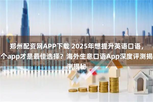 郑州配资网APP下载 2025年想提升英语口语，哪个app才是最佳选择？海外生意口语App深度评测揭秘