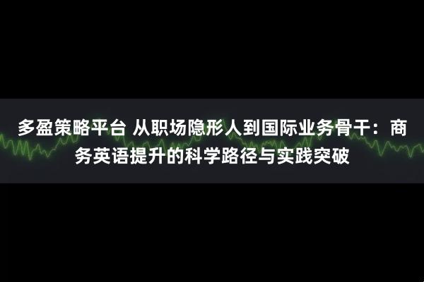 多盈策略平台 从职场隐形人到国际业务骨干：商务英语提升的科学路径与实践突破