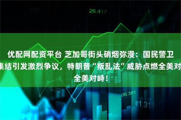 优配网配资平台 芝加哥街头硝烟弥漫：国民警卫队集结引发激烈争议，特朗普“叛乱法”威胁点燃全美对峙！