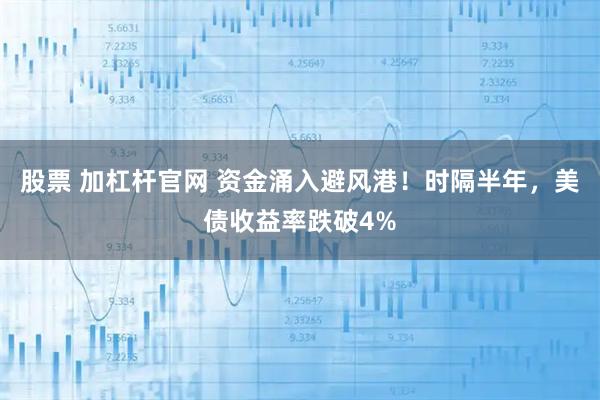 股票 加杠杆官网 资金涌入避风港！时隔半年，美债收益率跌破4%