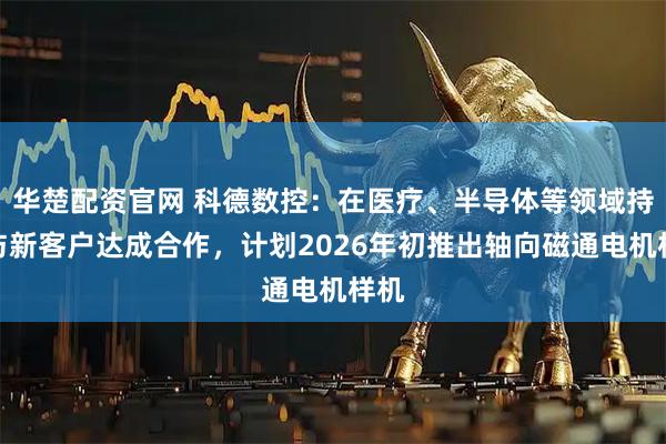 华楚配资官网 科德数控：在医疗、半导体等领域持续与新客户达成合作，计划2026年初推出轴向磁通电机样机