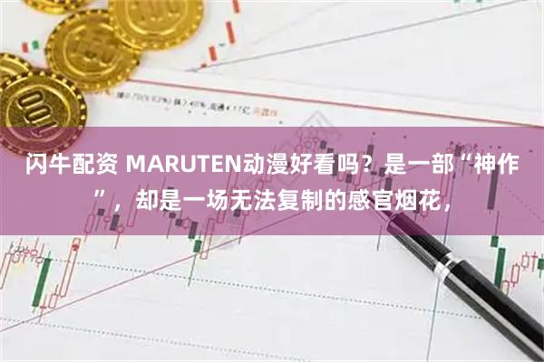 闪牛配资 MARUTEN动漫好看吗？是一部“神作”，却是一场无法复制的感官烟花，