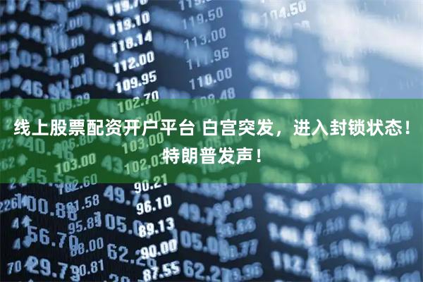 线上股票配资开户平台 白宫突发，进入封锁状态！特朗普发声！