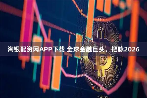 淘银配资网APP下载 全球金融巨头，把脉2026