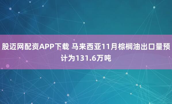 股迈网配资APP下载 马来西亚11月棕榈油出口量预计为131.6万吨