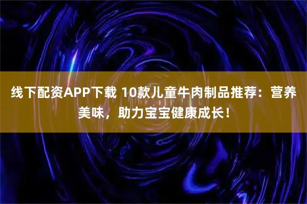 线下配资APP下载 10款儿童牛肉制品推荐：营养美味，助力宝宝健康成长！