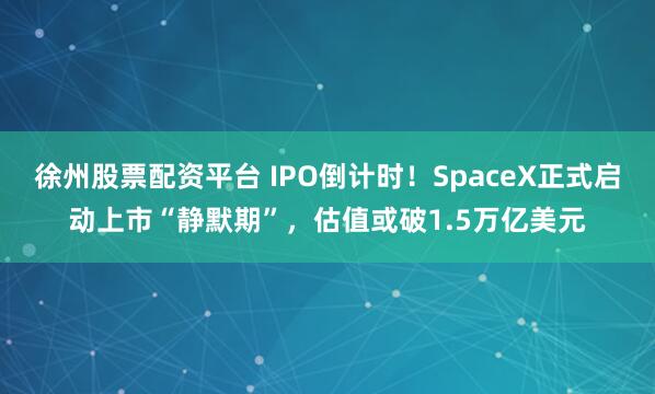 徐州股票配资平台 IPO倒计时！SpaceX正式启动上市“静默期”，估值或破1.5万亿美元