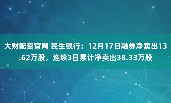 大财配资官网 民生银行：12月17日融券净卖出13.62万股，连续3日累计净卖出38.33万股