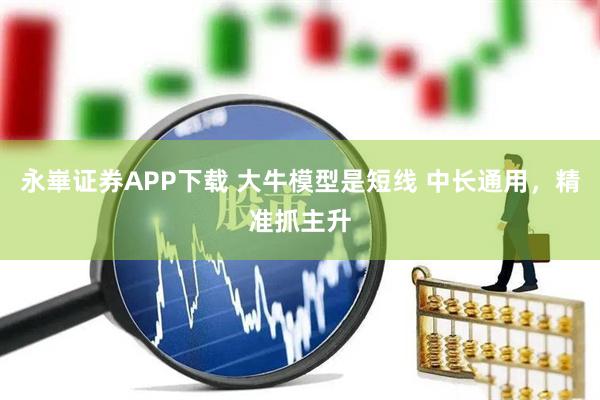 永崋证券APP下载 大牛模型是短线 中长通用，精准抓主升