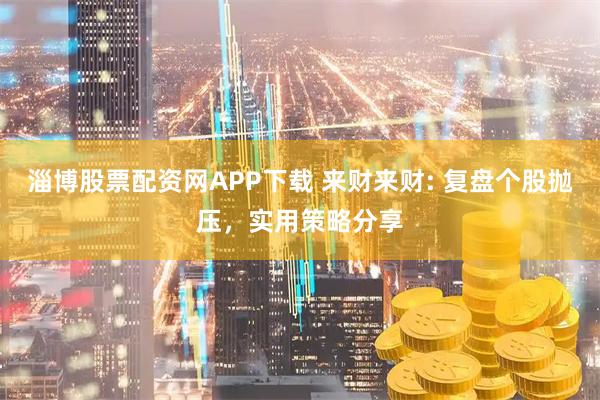 淄博股票配资网APP下载 来财来财: 复盘个股抛压，实用策略分享