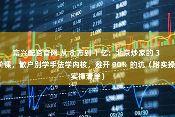富兴配资官网 从 8 万到 1 亿：北京炒家的 3 段进阶课，散户别学手法学内核，避开 90% 的坑（附实操清单）