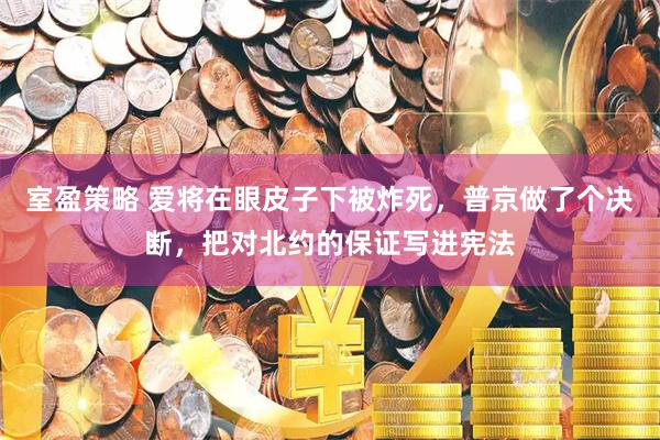 室盈策略 爱将在眼皮子下被炸死，普京做了个决断，把对北约的保证写进宪法