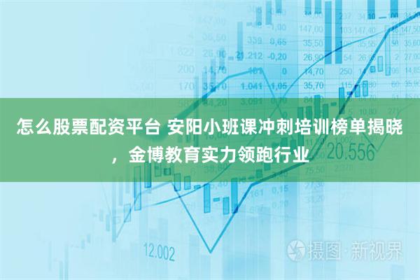 怎么股票配资平台 安阳小班课冲刺培训榜单揭晓，金博教育实力领跑行业