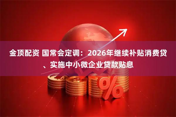 金顶配资 国常会定调：2026年继续补贴消费贷、实施中小微企业贷款贴息