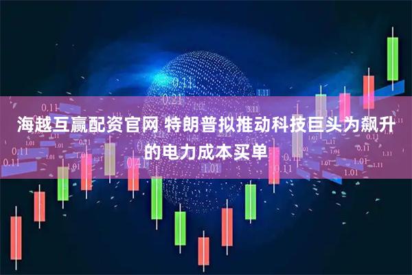海越互赢配资官网 特朗普拟推动科技巨头为飙升的电力成本买单