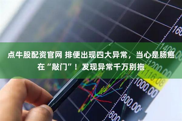 点牛股配资官网 排便出现四大异常，当心是肠癌在“敲门”！发现异常千万别拖