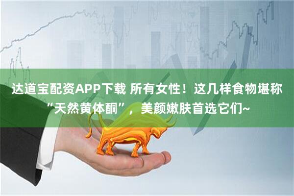 达道宝配资APP下载 所有女性！这几样食物堪称“天然黄体酮”，美颜嫩肤首选它们~
