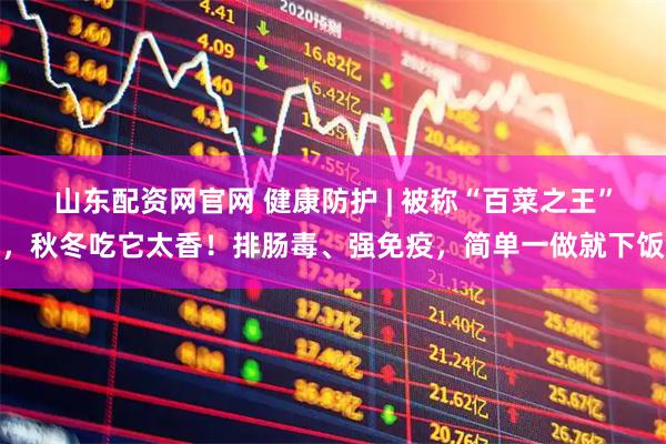 山东配资网官网 健康防护 | 被称“百菜之王”，秋冬吃它太香！排肠毒、强免疫，简单一做就下饭