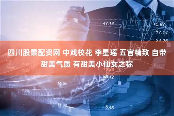 四川股票配资网 中戏校花 李星瑶 五官精致 自带甜美气质 有甜美小仙女之称