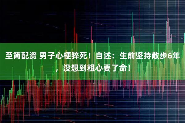 至简配资 男子心梗猝死！自述：生前坚持散步6年，没想到粗心要了命！