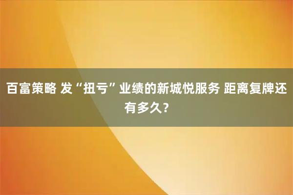 百富策略 发“扭亏”业绩的新城悦服务 距离复牌还有多久？