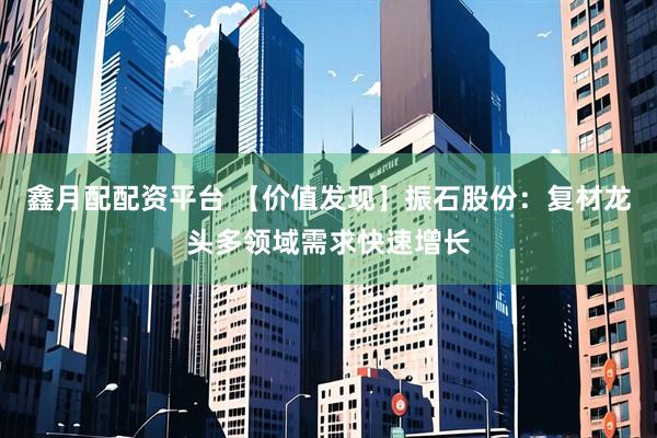 鑫月配配资平台 【价值发现】振石股份：复材龙头多领域需求快速增长