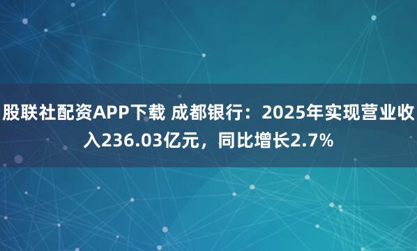 股联社配资APP下载 成都银行：2025年实现营业收入236.03亿元，同比增长2.7%