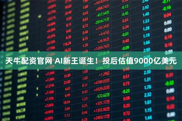 天牛配资官网 AI新王诞生！投后估值9000亿美元
