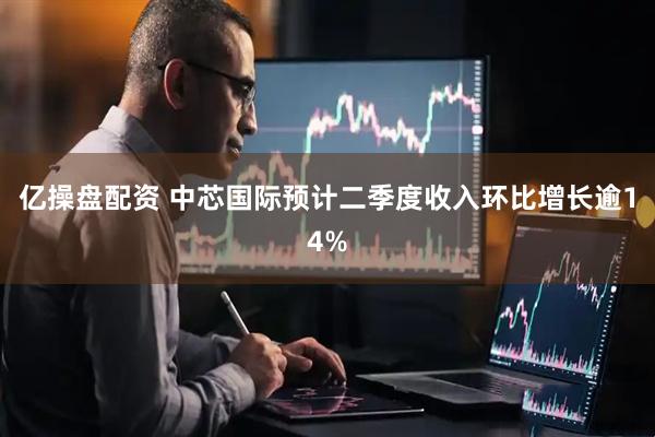 亿操盘配资 中芯国际预计二季度收入环比增长逾14%