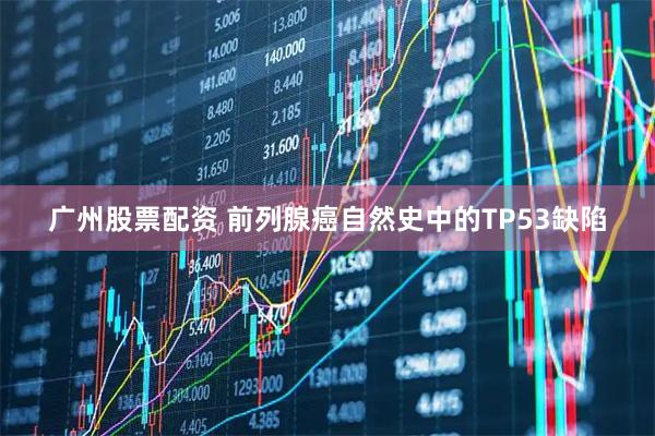 广州股票配资 前列腺癌自然史中的TP53缺陷